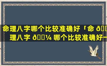 命理八字哪个比较准确好「命 🐕 理八字 🐼 哪个比较准确好一点」